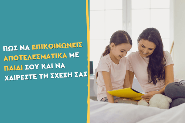 Πώς να επικοινωνείς αποτελεσματικά με το παιδί σου και να χαίρεστε τη σχέση σας
