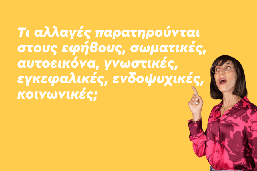 Τι αλλαγές παρατηρούνται στους εφήβους, σωματικές, αυτοεικόνα, γνωστικές, εγκεφαλικές, ενδοψυχικές, κοινωνικές;