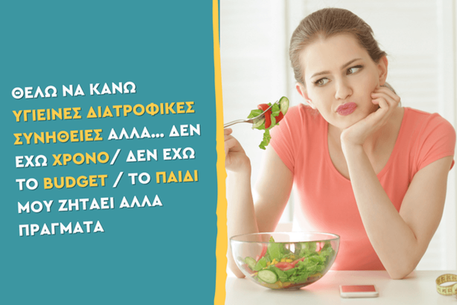 Θέλω να κάνω υγιεινές διατροφικές συνήθειες ΑΛΛΑ… δεν έχω χρόνο/ δεν έχω το budget / το παιδί μου ζητάει άλλα πράγματα