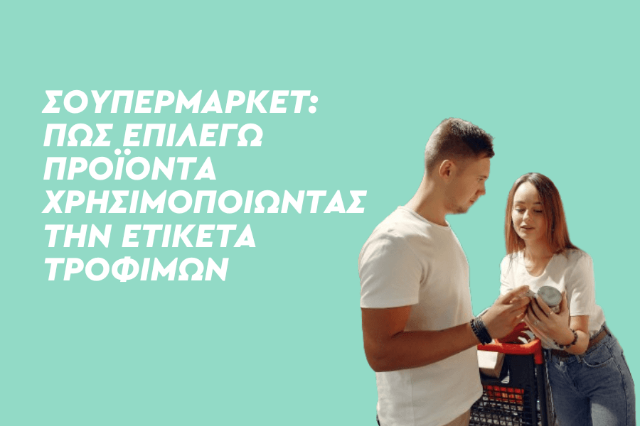 Σουπερμάρκετ: Πώς επιλέγω προϊόντα χρησιμοποιώντας την ετικέτα τροφίμων