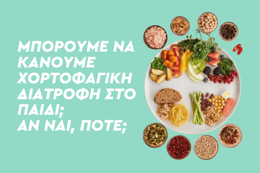 Μπορούμε να κάνουμε χορτοφαγική διατροφή στο παιδί και αν ναι από πότε;