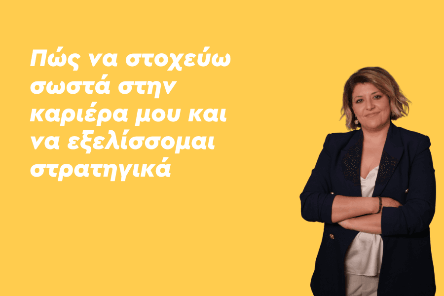 Πώς να στοχεύω σωστά στην καριέρα μου και να εξελίσσομαι στρατηγικά;
