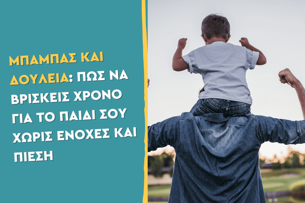 Μπαμπάς και δουλειά: Πώς να βρίσκεις χρόνο για το παιδί σου χωρίς ενοχές και πίεση